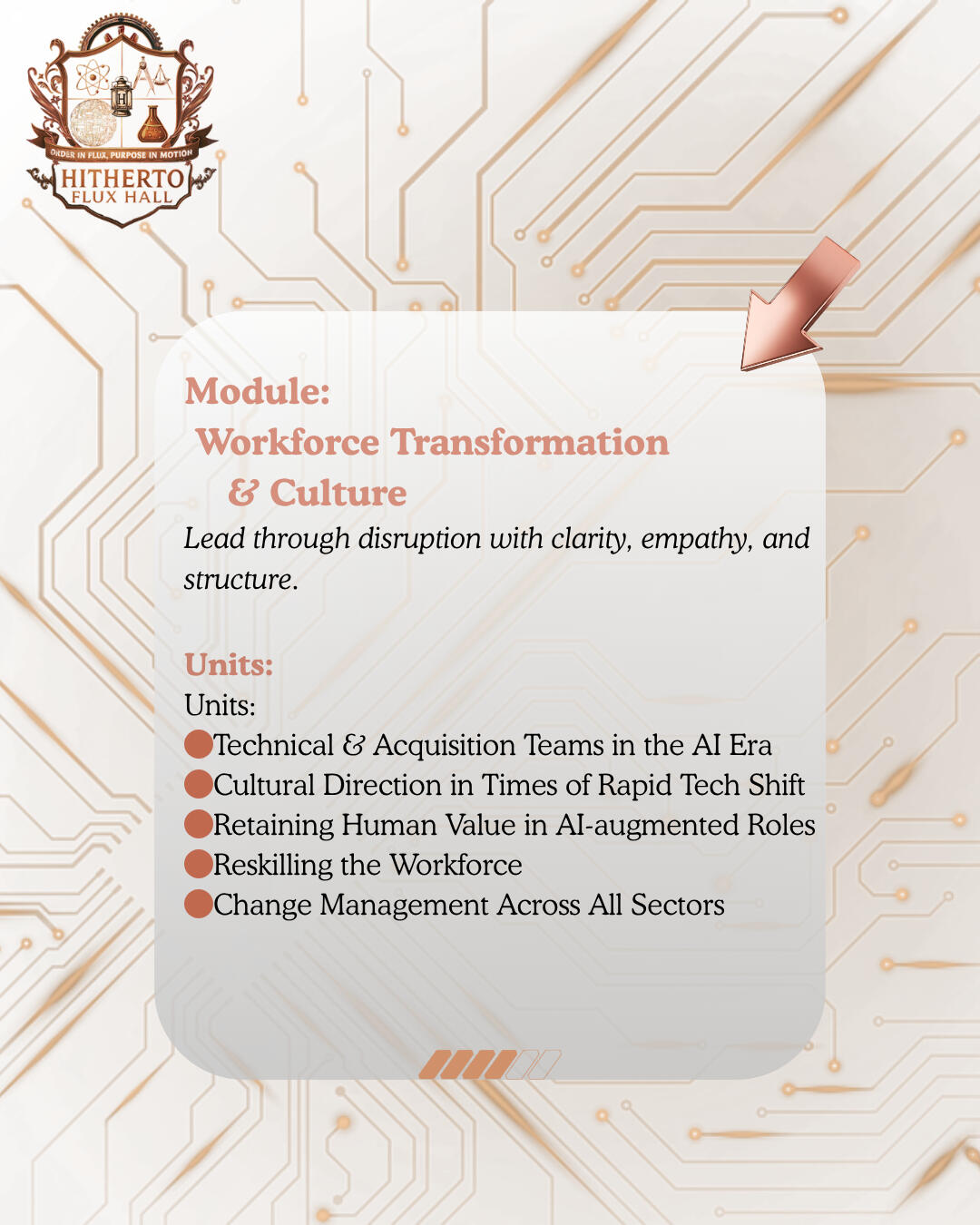 Flux Hall Academy Module 7 Module: Workforce Transformation & Culture Lead through disruption with clarity, empathy, and structure. Units: 🟤Leading Technical & Acquisition Teams in the AI Era 🟤Cultural Direction in Times of Rapid Tech Shift 🟤Retaining Human Value in AI-augmented